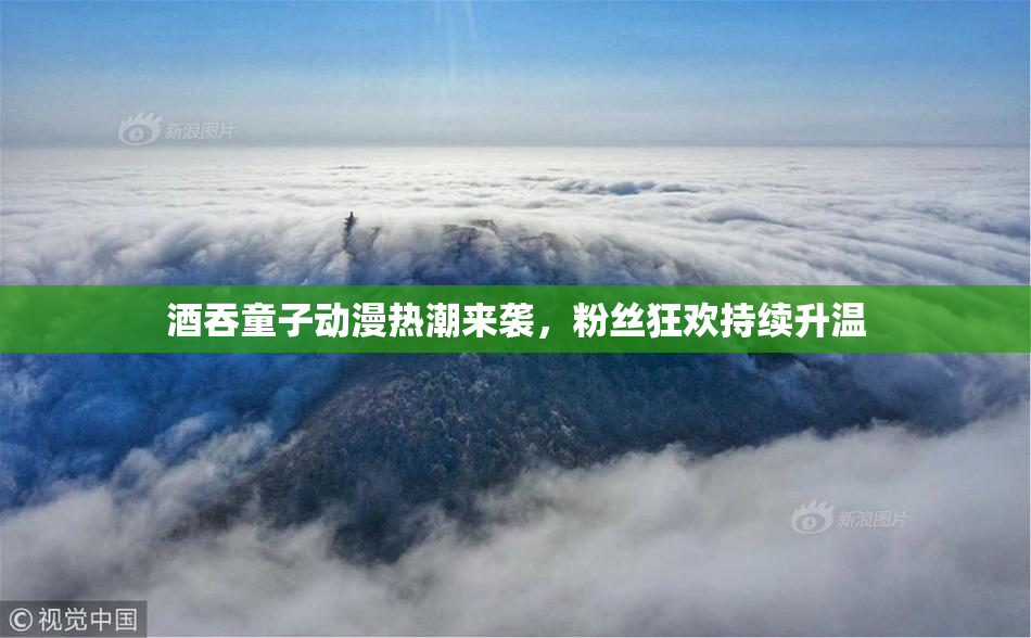 酒吞童子动漫热潮来袭，粉丝狂欢持续升温