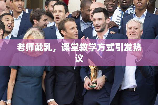 老师戴乳，课堂教学方式引发热议