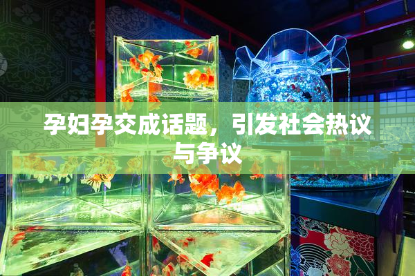 孕妇孕交成话题，引发社会热议与争议