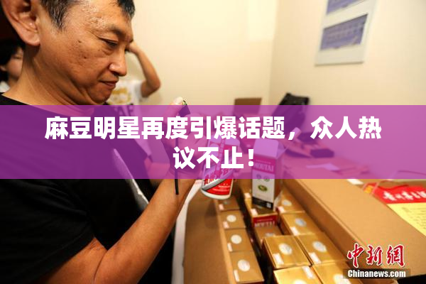 麻豆明星再度引爆话题，众人热议不止！