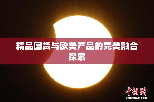 精品国货与欧美产品的完美融合探索