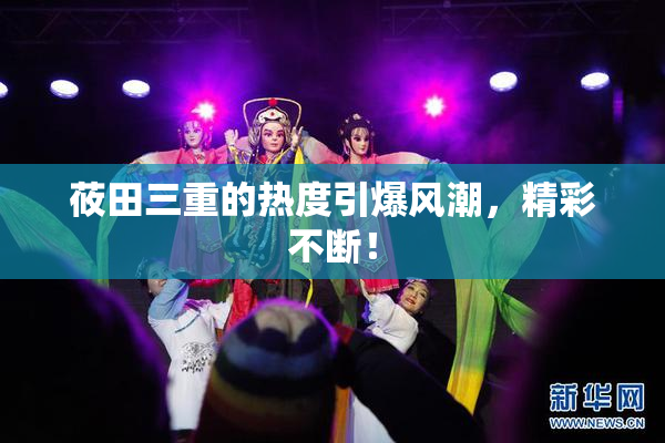 莜田三重的热度引爆风潮，精彩不断！