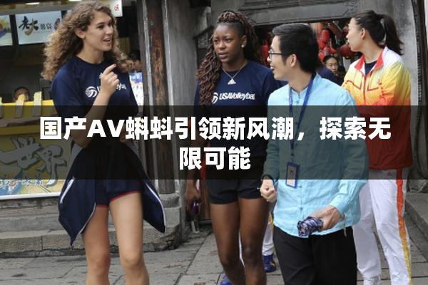 国产AV蝌蚪引领新风潮，探索无限可能