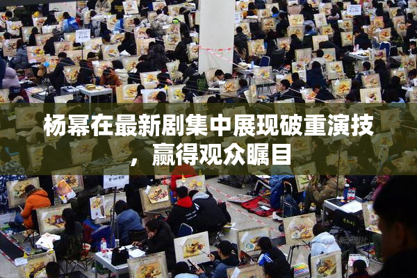 杨幂在最新剧集中展现破重演技，赢得观众瞩目