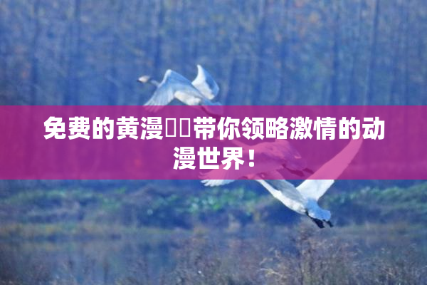 免费的黄漫❌‌带你领略激情的动漫世界！