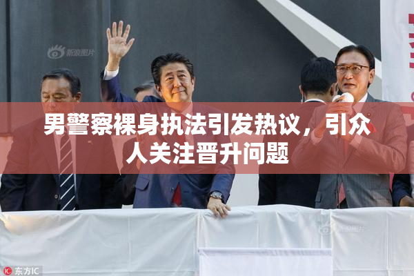男警察裸身执法引发热议，引众人关注晋升问题