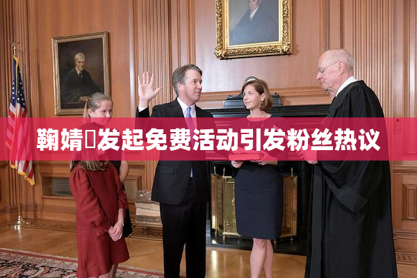 鞠婧祎发起免费活动引发粉丝热议