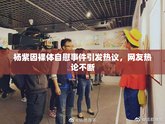 杨紫因裸体自慰事件引发热议，网友热论不断