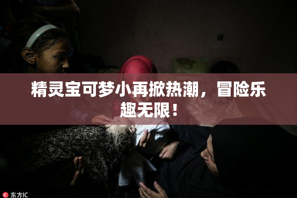 精灵宝可梦小再掀热潮，冒险乐趣无限！
