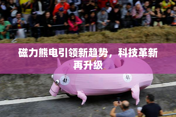 磁力熊电引领新趋势，科技革新再升级