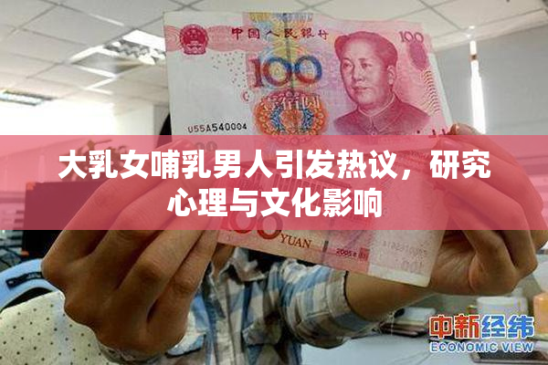 大乳女哺乳男人引发热议，研究心理与文化影响