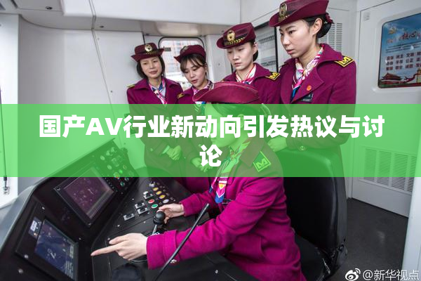 国产AV行业新动向引发热议与讨论