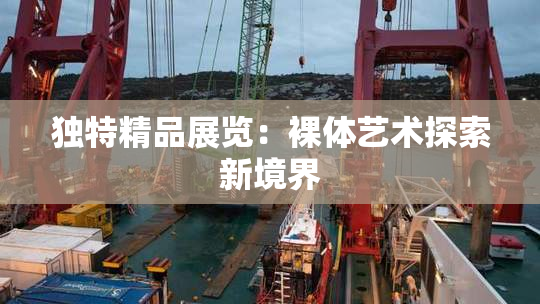 独特精品展览：裸体艺术探索新境界