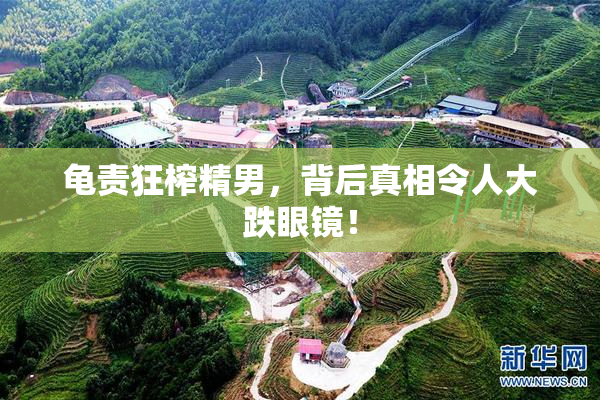 龟责狂榨精男，背后真相令人大跌眼镜！