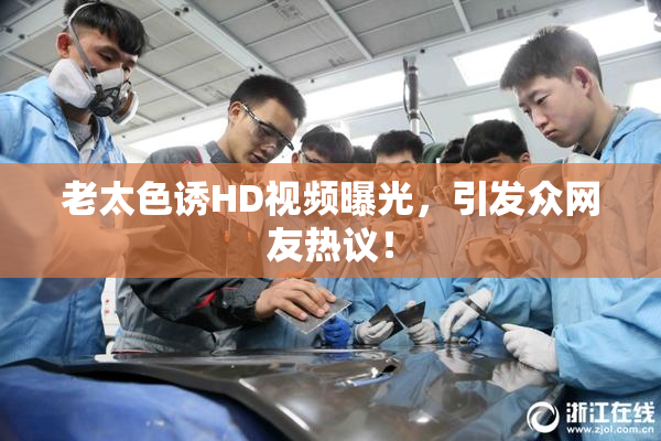 老太色诱HD视频曝光，引发众网友热议！