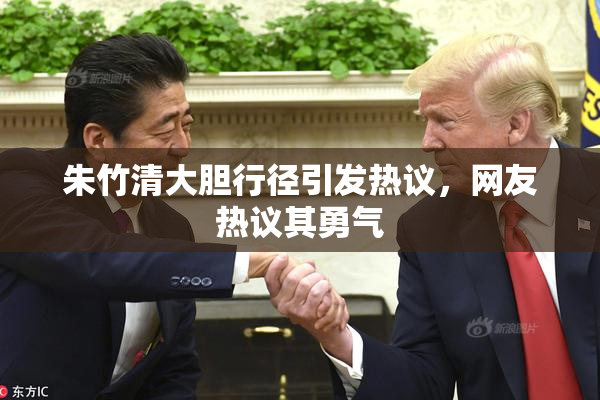 朱竹清大胆行径引发热议，网友热议其勇气