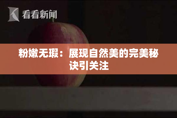 粉嫩无瑕：展现自然美的完美秘诀引关注