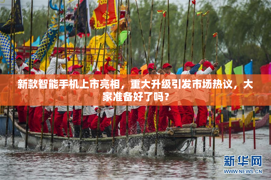 新款智能手机上市亮相，重大升级引发市场热议，大家准备好了吗？