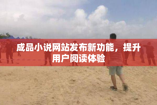 成品小说网站发布新功能，提升用户阅读体验