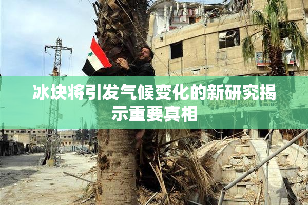 冰块将引发气候变化的新研究揭示重要真相