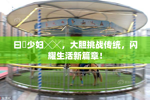 曰夲少妇╳╳，大胆挑战传统，闪耀生活新篇章！
