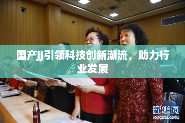 国产JJ引领科技创新潮流，助力行业发展
