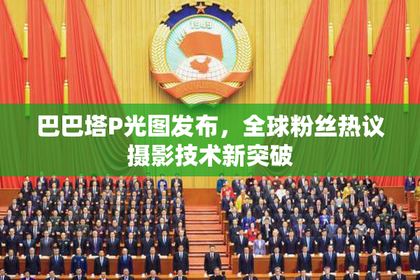 巴巴塔P光图发布，全球粉丝热议摄影技术新突破