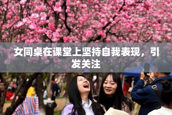 女同桌在课堂上坚持自我表现，引发关注