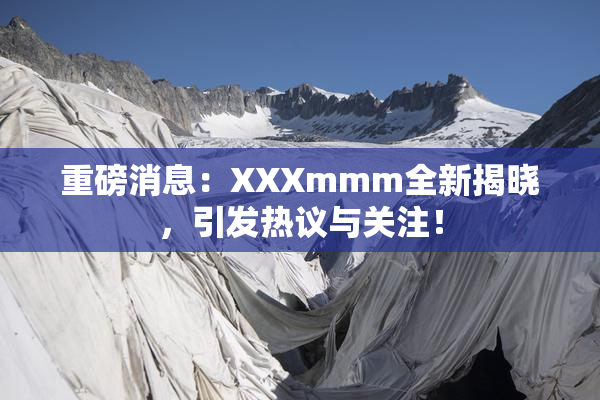 重磅消息：XXXmmm全新揭晓，引发热议与关注！