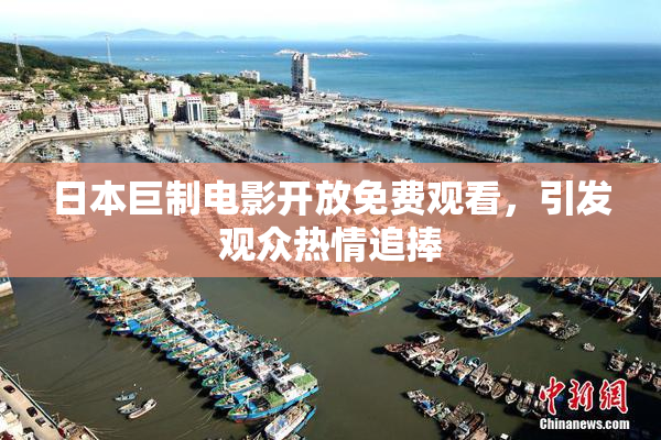 日本巨制电影开放免费观看，引发观众热情追捧