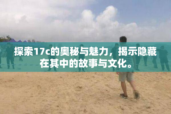 探索17c的奥秘与魅力，揭示隐藏在其中的故事与文化。