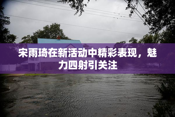 宋雨琦在新活动中精彩表现，魅力四射引关注