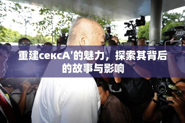 重建сексA′的魅力，探索其背后的故事与影响