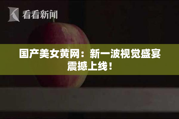 国产美女黄网：新一波视觉盛宴震撼上线！