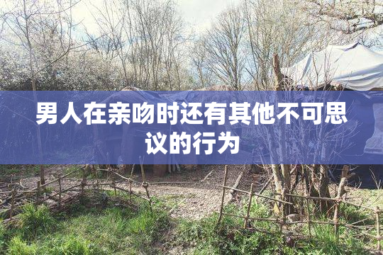 男人在亲吻时还有其他不可思议的行为