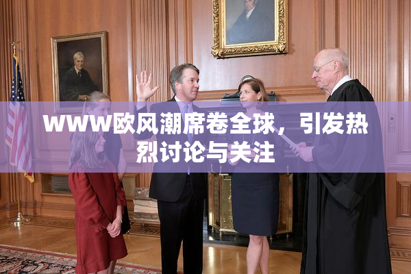 WWW欧风潮席卷全球，引发热烈讨论与关注