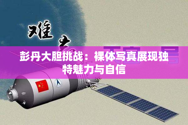 彭丹大胆挑战：裸体写真展现独特魅力与自信