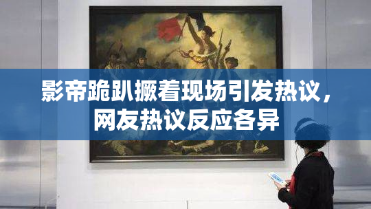 影帝跪趴撅着现场引发热议，网友热议反应各异