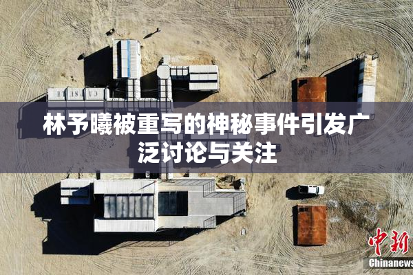 林予曦被重写的神秘事件引发广泛讨论与关注