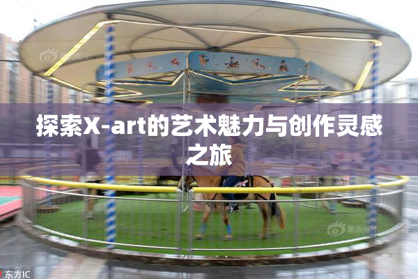 探索X-art的艺术魅力与创作灵感之旅