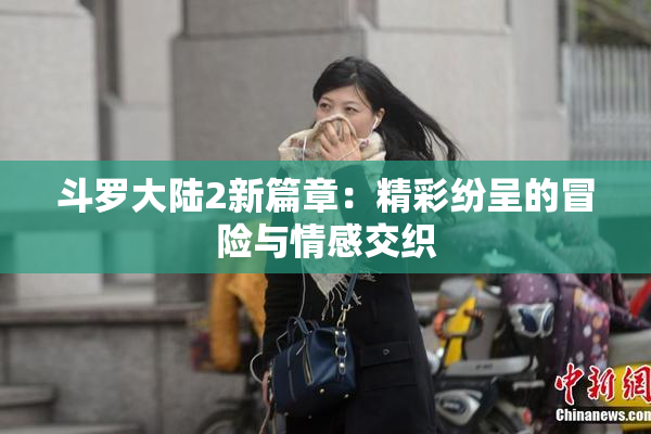 斗罗大陆2新篇章：精彩纷呈的冒险与情感交织
