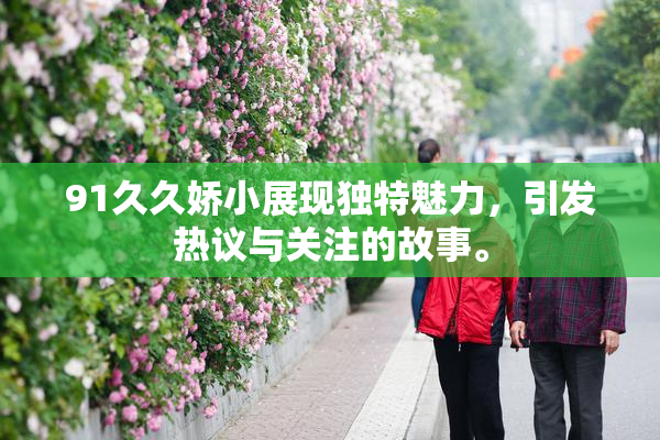 91久久娇小展现独特魅力，引发热议与关注的故事。