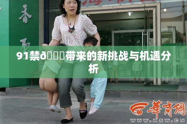 91禁🍆带来的新挑战与机遇分析