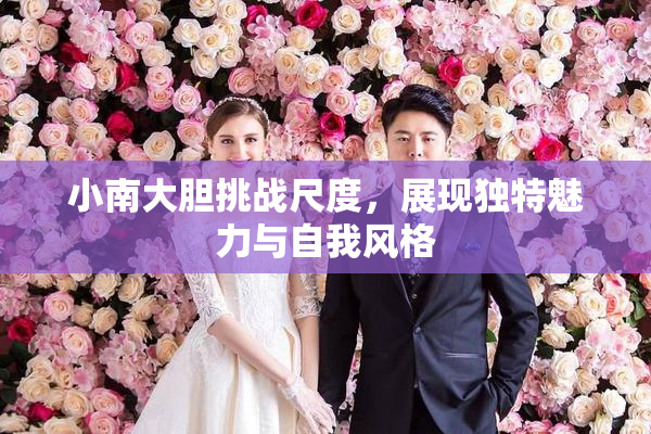小南大胆挑战尺度，展现独特魅力与自我风格