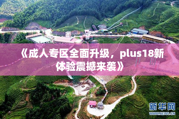 《成人专区全面升级，plus18新体验震撼来袭》