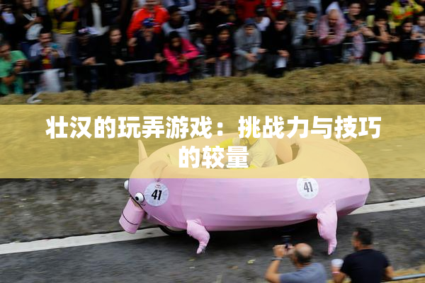 壮汉的玩弄游戏：挑战力与技巧的较量