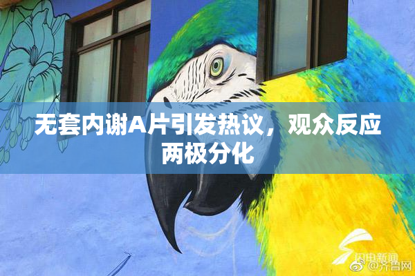 无套内谢A片引发热议，观众反应两极分化