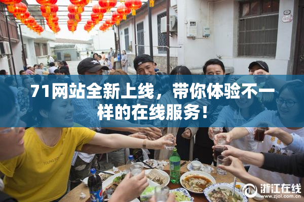 71网站全新上线，带你体验不一样的在线服务！