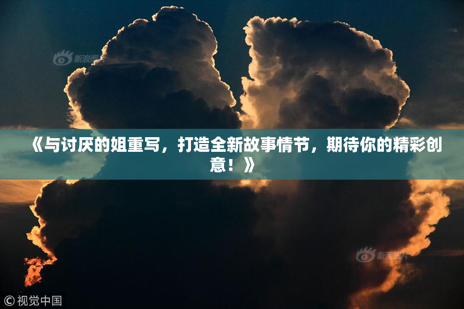 《与讨厌的姐重写，打造全新故事情节，期待你的精彩创意！》