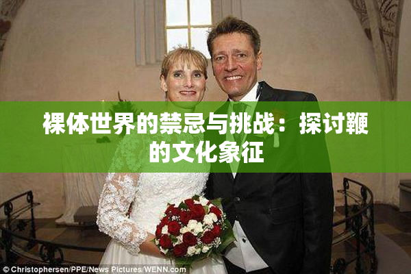 裸体世界的禁忌与挑战：探讨鞭的文化象征
